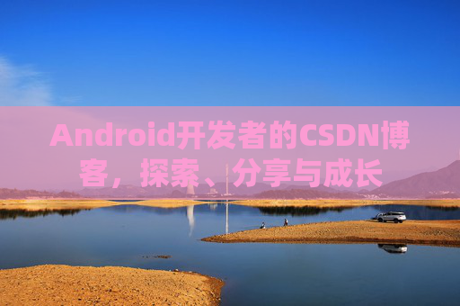 Android开发者的CSDN博客，探索、分享与成长